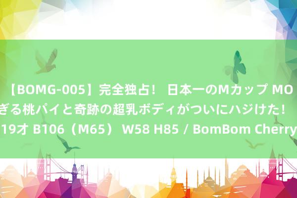 【BOMG-005】完全独占！ 日本一のMカップ MOMO！ 限界突破！ 敏感すぎる桃パイと奇跡の超乳ボディがついにハジけた！ 19才 B106（M65） W58 H85 / BomBom Cherry 农业绿色底色更明显