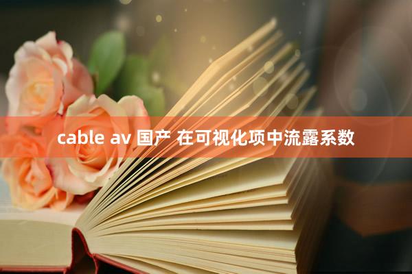 cable av 国产 在可视化项中流露系数