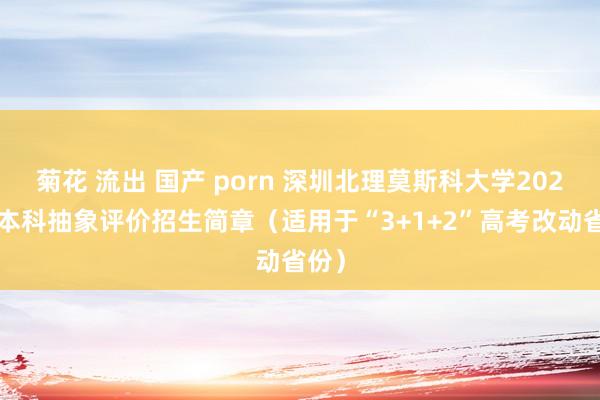 菊花 流出 国产 porn 深圳北理莫斯科大学2024年本科抽象评价招生简章（适用于“3+1+2”高考改动省份）