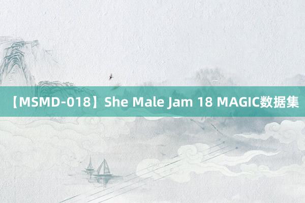 【MSMD-018】She Male Jam 18 MAGIC数据集