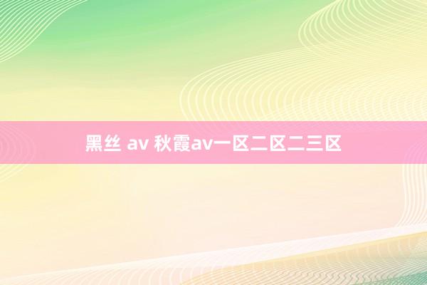 黑丝 av 秋霞av一区二区二三区