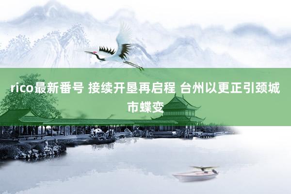 rico最新番号 接续开垦再启程 台州以更正引颈城市蝶变