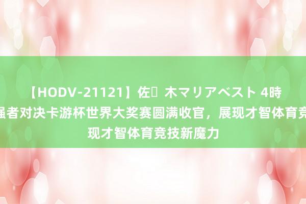 【HODV-21121】佐々木マリアベスト 4時間 2024强者对决卡游杯世界大奖赛圆满收官，展现才智体育竞技新魔力