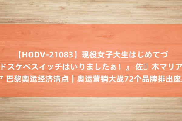 【HODV-21083】現役女子大生はじめてづくしのセックス 『私のドスケベスイッチはいりましたぁ！』 佐々木マリア 巴黎奥运经济清点｜奥运营销大战72个品牌排出座席，这些黑马选手被错过