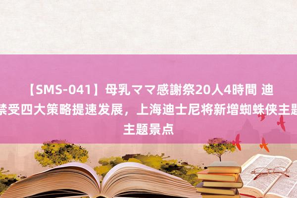 【SMS-041】母乳ママ感謝祭20人4時間 迪士尼禁受四大策略提速发展，上海迪士尼将新增蜘蛛侠主题景点