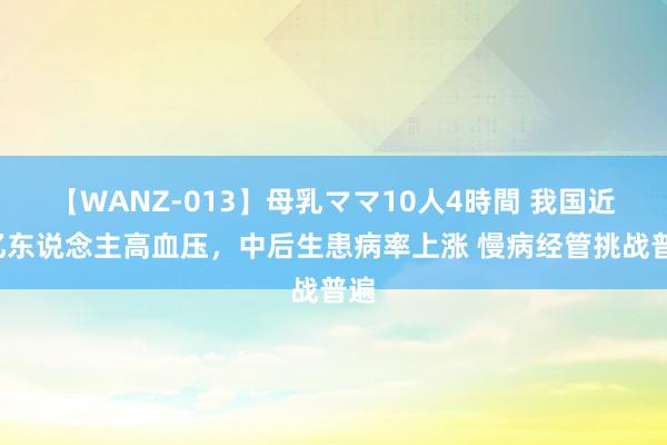 【WANZ-013】母乳ママ10人4時間 我国近3亿东说念主高血压，中后生患病率上涨 慢病经管挑战普遍