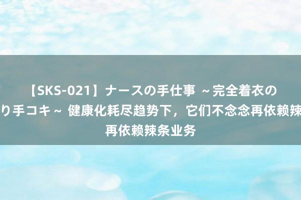 【SKS-021】ナースの手仕事 ～完全着衣のこだわり手コキ～ 健康化耗尽趋势下，它们不念念再依赖辣条业务