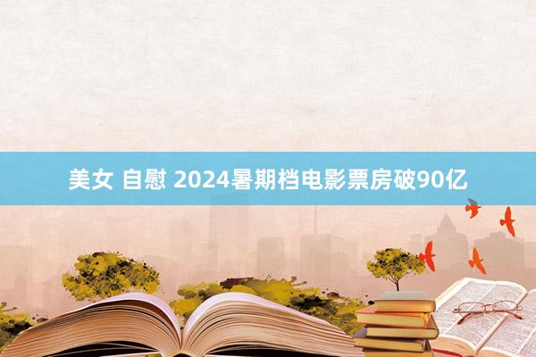 美女 自慰 2024暑期档电影票房破90亿