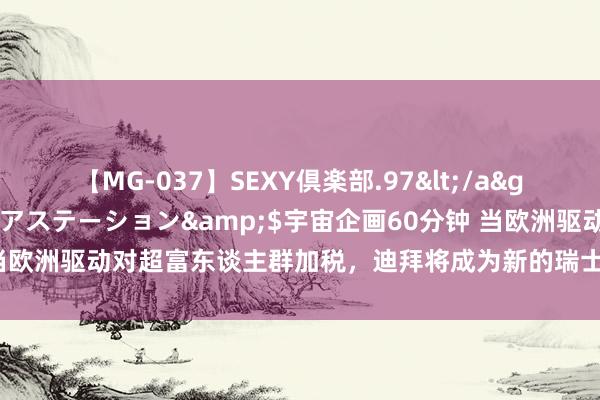 【MG-037】SEXY倶楽部.97</a>2003-07-27メディアステーション&$宇宙企画60分钟 当欧洲驱动对超富东谈主群加税，迪拜将成为新的瑞士？｜全球钞票不雅察