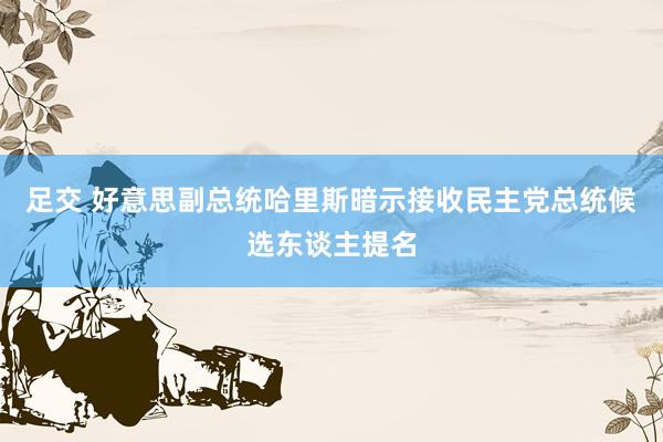 足交 好意思副总统哈里斯暗示接收民主党总统候选东谈主提名