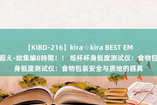 【KIBD-216】kira☆kira BEST EMIRI-中出し性交20発超え-総集編8時間！！ 纸杯杯身挺度测试仪：食物包装安全与质地的器具