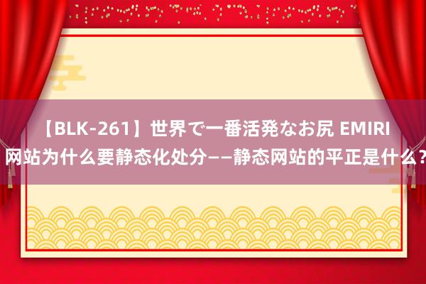 【BLK-261】世界で一番活発なお尻 EMIRI 网站为什么要静态化处分——静态网站的平正是什么？