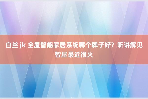 白丝 jk 全屋智能家居系统哪个牌子好？听讲解见智屋最近很火