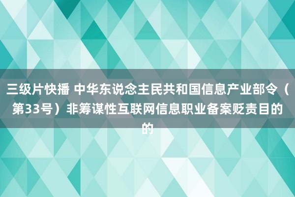 三级片快播 中华东说念主民共和国信息产业部令（第33号）　　非筹谋性互联网信息职业备案贬责目的