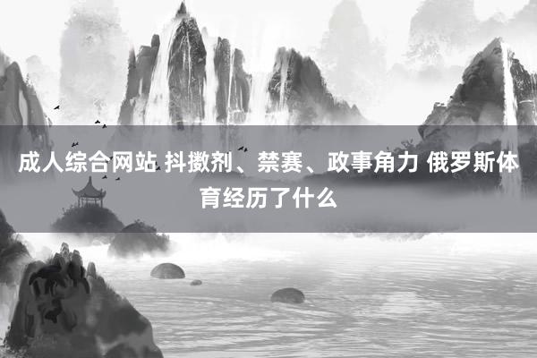 成人综合网站 抖擞剂、禁赛、政事角力 俄罗斯体育经历了什么