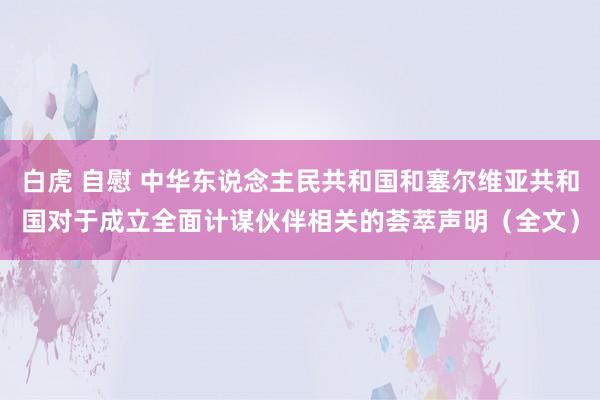 白虎 自慰 中华东说念主民共和国和塞尔维亚共和国对于成立全面计谋伙伴相关的荟萃声明（全文）