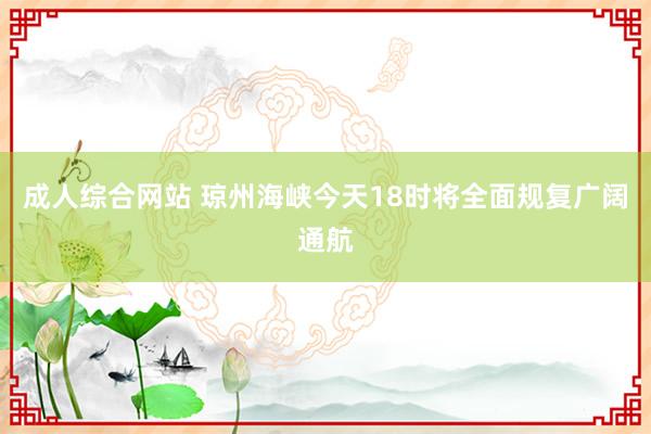 成人综合网站 琼州海峡今天18时将全面规复广阔通航