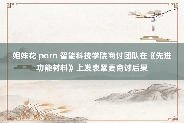 姐妹花 porn 智能科技学院商讨团队在《先进功能材料》上发表紧要商讨后果