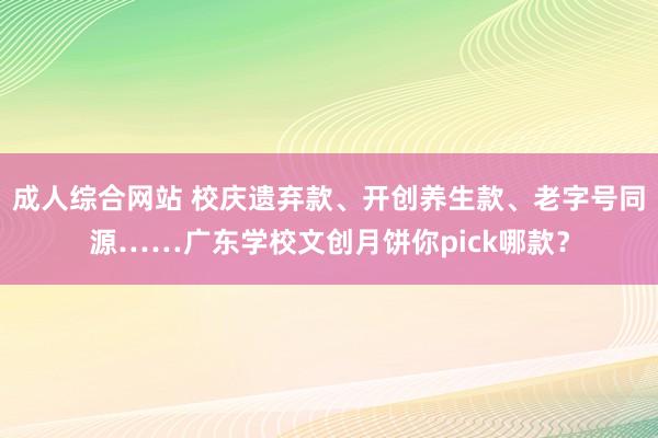 成人综合网站 校庆遗弃款、开创养生款、老字号同源……广东学校文创月饼你pick哪款？