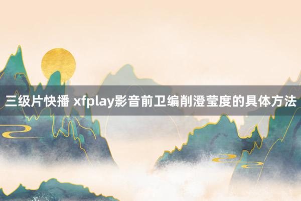 三级片快播 xfplay影音前卫编削澄莹度的具体方法