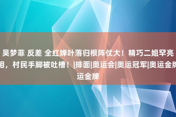 吴梦菲 反差 全红婵叶落归根阵仗大！精巧二姐罕亮相，村民手脚被吐槽！|排面|奥运会|奥运冠军|奥运金牌