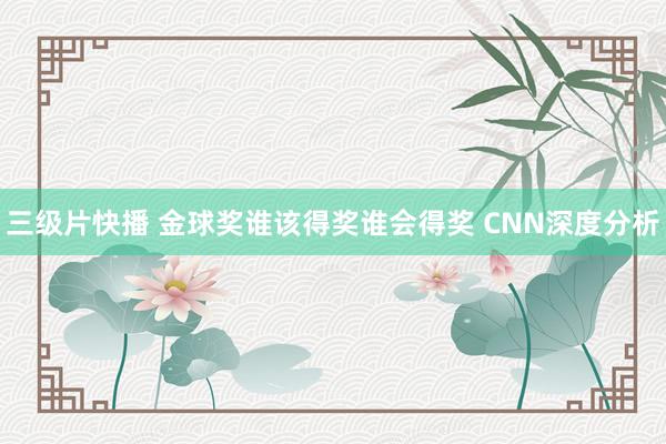 三级片快播 金球奖谁该得奖谁会得奖 CNN深度分析