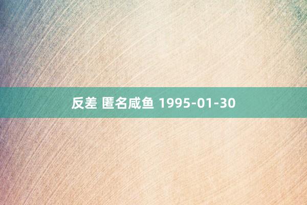 反差 匿名咸鱼 1995-01-30