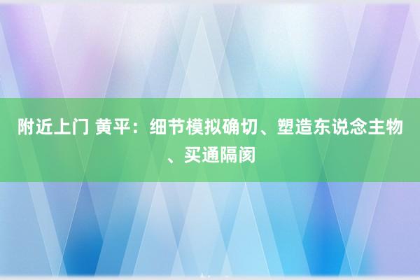 附近上门 黄平：细节模拟确切、塑造东说念主物、买通隔阂