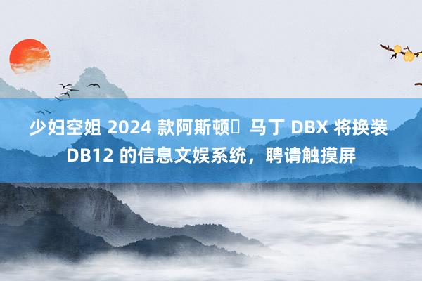 少妇空姐 2024 款阿斯顿・马丁 DBX 将换装 DB12 的信息文娱系统，聘请触摸屏