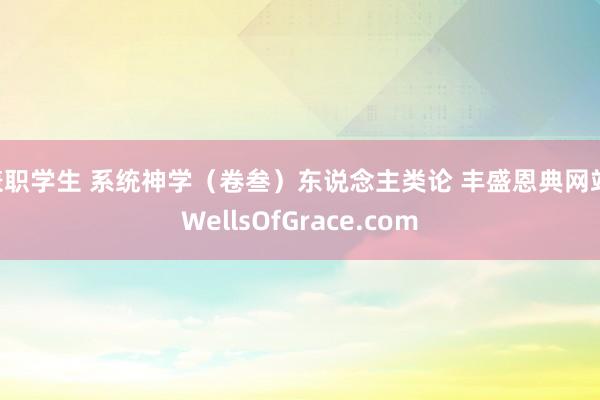 兼职学生 系统神学（卷叁）东说念主类论 丰盛恩典网站 WellsOfGrace.com