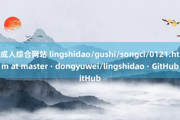 成人综合网站 lingshidao/gushi/songci/0121.htm at master · dongyuwei/lingshidao · GitHub