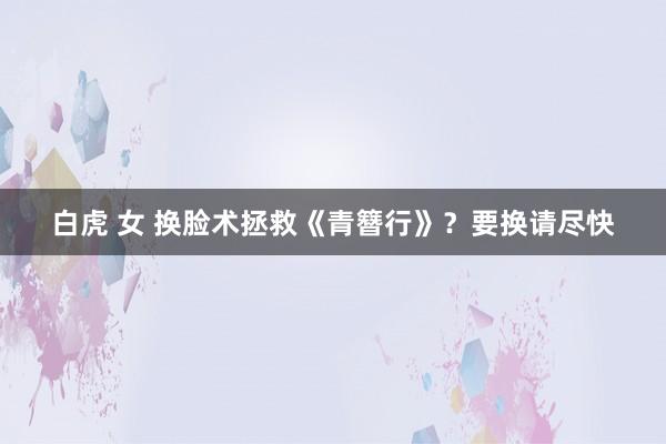 白虎 女 换脸术拯救《青簪行》？要换请尽快