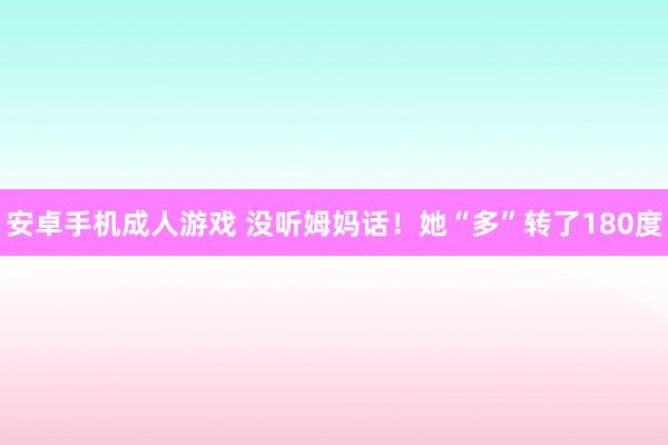 安卓手机成人游戏 没听姆妈话！她“多”转了180度