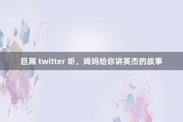 巨屌 twitter 听，姆妈给你讲英杰的故事