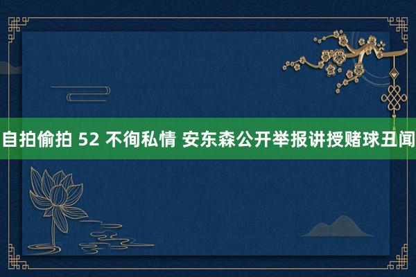 自拍偷拍 52 不徇私情 安东森公开举报讲授赌球丑闻