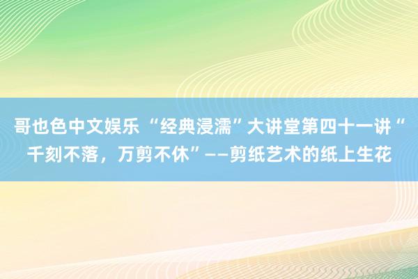 哥也色中文娱乐 “经典浸濡”大讲堂第四十一讲“千刻不落，万剪不休”——剪纸艺术的纸上生花