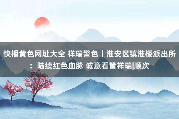 快播黄色网址大全 祥瑞警色丨淮安区镇淮楼派出所：陆续红色血脉 诚意看管祥瑞|顺次