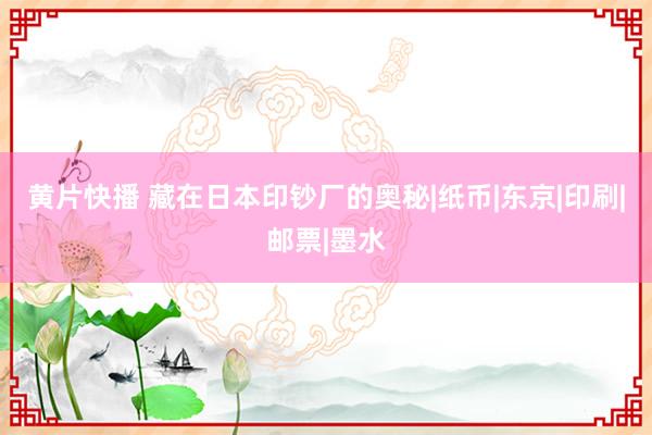 黄片快播 藏在日本印钞厂的奥秘|纸币|东京|印刷|邮票|墨水