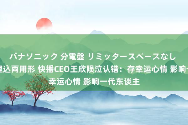 パナソニック 分電盤 リミッタースペースなし 露出・半埋込両用形 快播CEO王欣陨泣认错：存幸运心情 影响一代东谈主