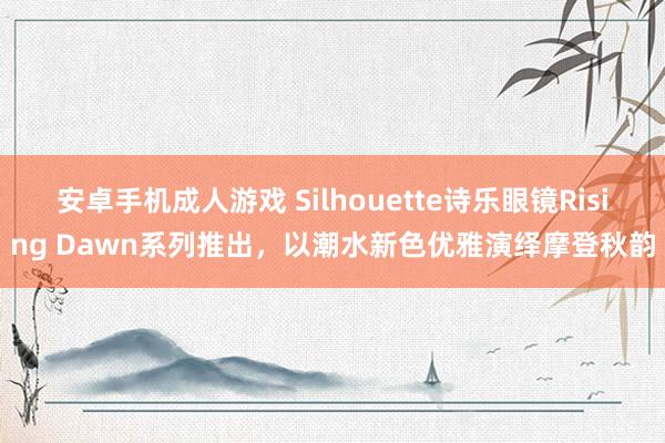 安卓手机成人游戏 Silhouette诗乐眼镜Rising Dawn系列推出，以潮水新色优雅演绎摩登秋韵