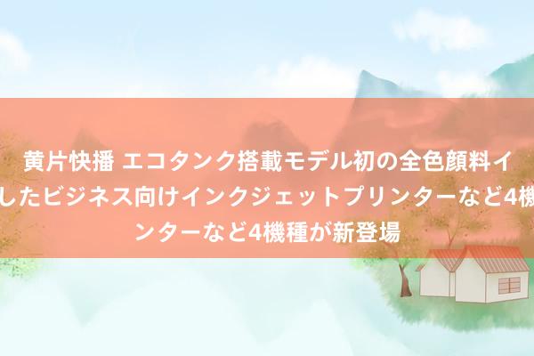 黄片快播 エコタンク搭載モデル初の全色顔料インクを搭載したビジネス向けインクジェットプリンターなど4機種が新登場