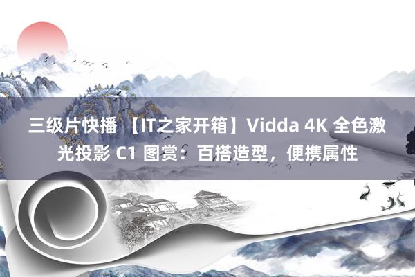 三级片快播 【IT之家开箱】Vidda 4K 全色激光投影 C1 图赏：百搭造型，便携属性