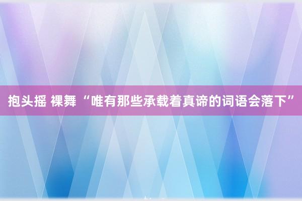 抱头摇 裸舞 “唯有那些承载着真谛的词语会落下”