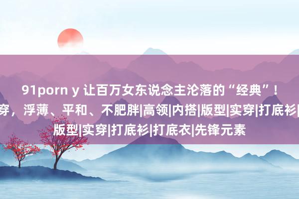 91porn y 让百万女东说念主沦落的“经典”！春秋冬三季齐能穿，浮薄、平和、不肥胖|高领|内搭|版型|实穿|打底衫|打底衣|先锋元素