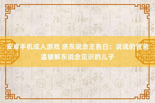 安卓手机成人游戏 感东说念主告白：说谎的爸爸温暖解东说念见识的儿子