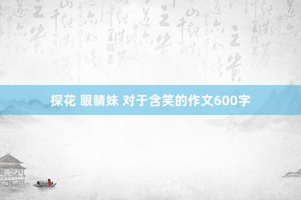 探花 眼睛妹 对于含笑的作文600字