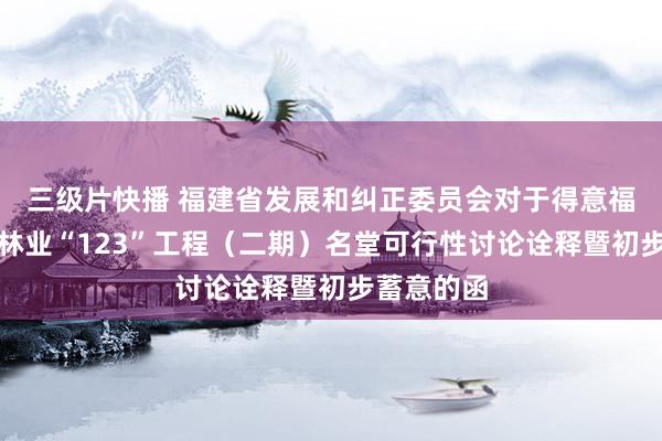 三级片快播 福建省发展和纠正委员会对于得意福建省聪慧林业“123”工程（二期）名堂可行性讨论诠释暨初步蓄意的函