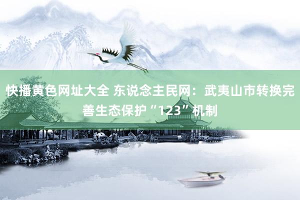 快播黄色网址大全 东说念主民网：武夷山市转换完善生态保护“123”机制