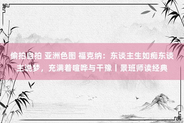 偷拍自拍 亚洲色图 福克纳：东谈主生如痴东谈主说梦，充满着喧哗与干豫丨景班师读经典