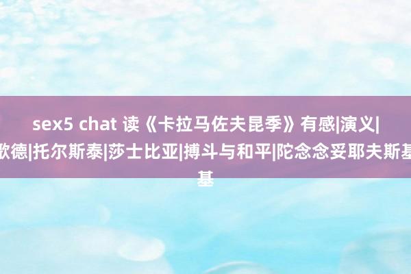 sex5 chat 读《卡拉马佐夫昆季》有感|演义|歌德|托尔斯泰|莎士比亚|搏斗与和平|陀念念妥耶夫斯基